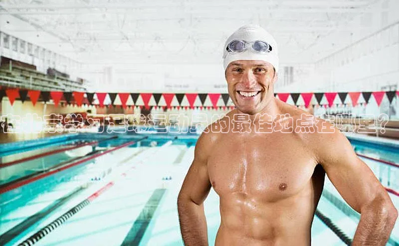 极悦官方网百度众测在北京学习足球运动员的最佳地点在哪里？