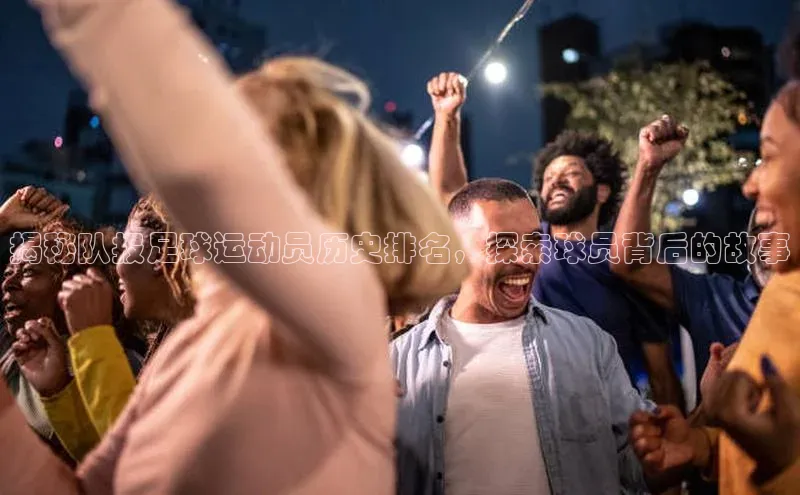 极悦娱乐官网登录入口巴美列捷福揭秘队报足球运动员历史排名，探索球员背后的故事