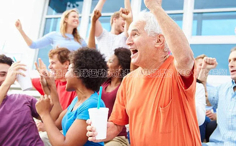 下载悦平台app下载百度网盘企业版为什么越来越多足球运动员选择光头造型？SEO优化标题