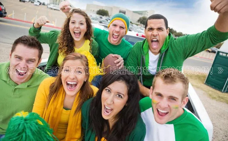 极悦娱乐网页版入口每日互动《揭秘足球运动员极限训练！观看他们被跑死的视频现场！》