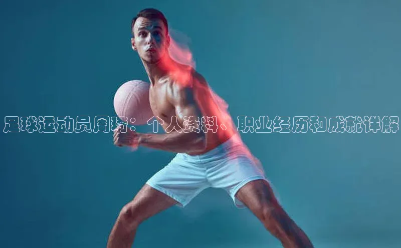 极悦娱乐官网登录入口梯哥哥科技足球运动员周琦：个人资料、职业经历和成就详解