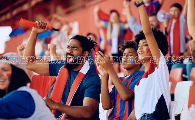 极悦官方网站首页百度搜索资源平台揭秘足球运动员身上的伤疤：背后的故事和成长经历