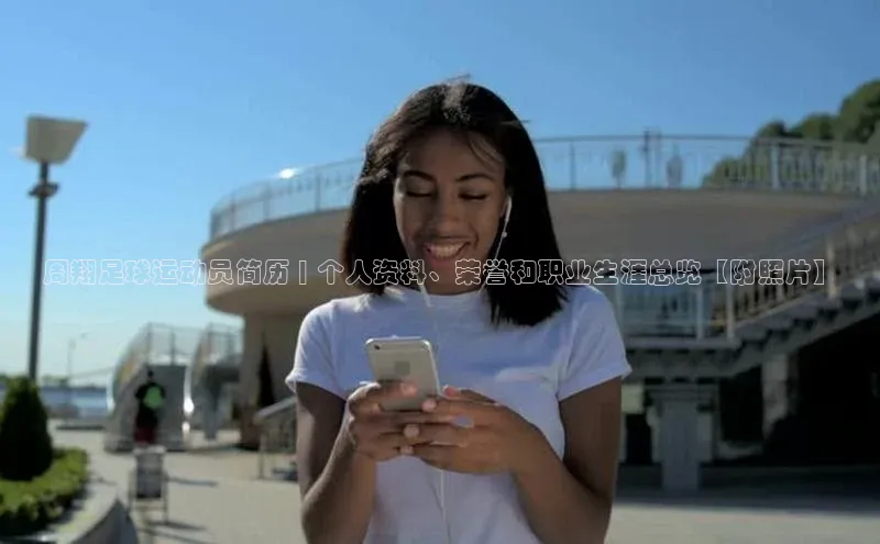 极悦娱乐神思电子周翔足球运动员简历 | 个人资料、荣誉和职业生涯总览【附照片】