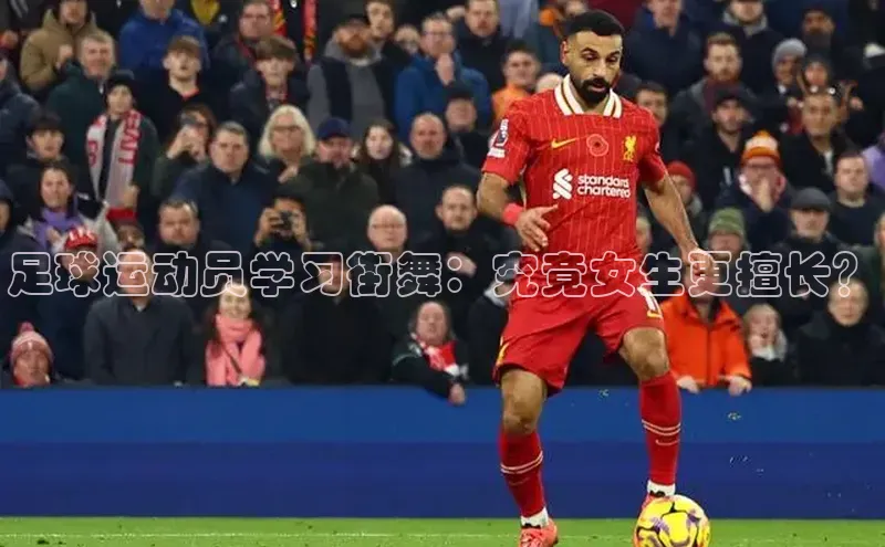 极悦娱乐平台蓝色光标足球运动员学习街舞：究竟女生更擅长？