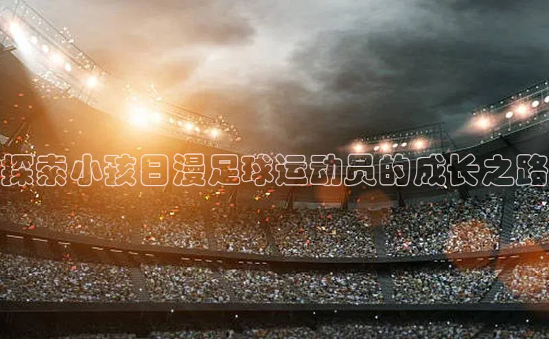下载最新版悦平台同程探索小孩日漫足球运动员的成长之路
