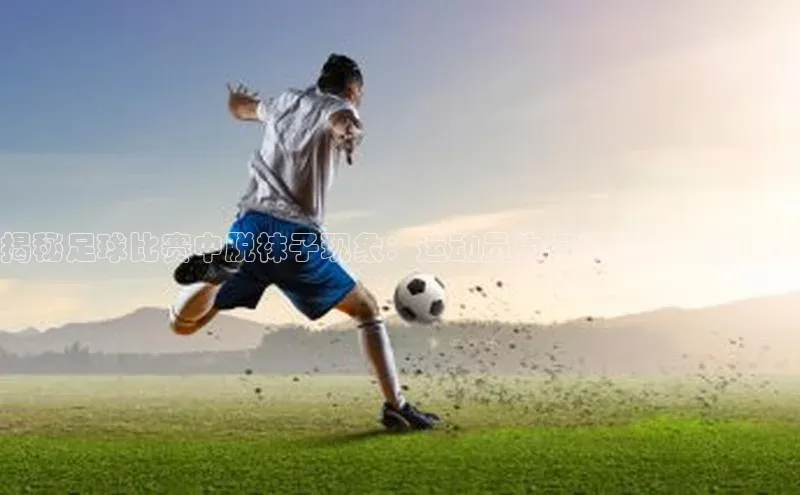 极悦注册入口颐驰 06揭秘足球比赛中脱袜子现象：运动员为何频频露出裸足？