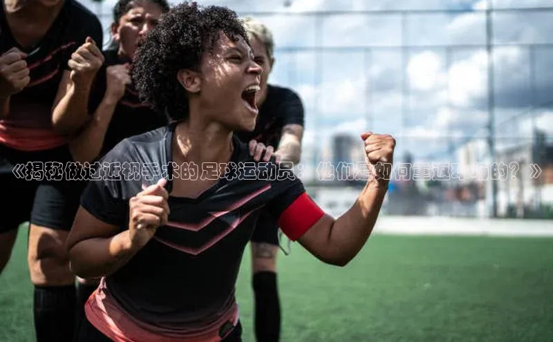 极悦娱乐平台天键股份《揭秘做过近视手术的足球运动员：他们是如何重返球场的？》