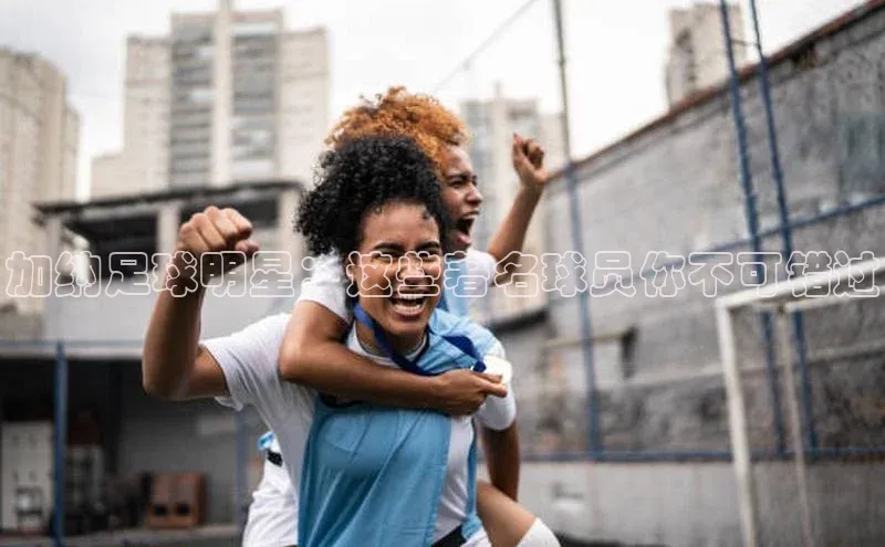 极悦娱乐官网登录入口福石控股加纳足球明星：这些著名球员你不可错过