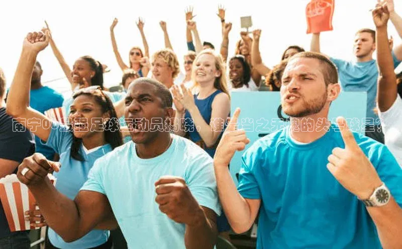 极悦平台引力传媒南宁06最强足球运动员揭晓，谁是当之无愧的头号球星？