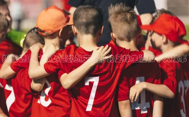 极悦娱乐官网登录入口百度学术揭秘德国足球女运动员艾丽卡的足球生涯和个人故事