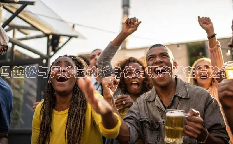 极悦注册百度识图马拉松与足球运动对身体有哪些潜在危险？