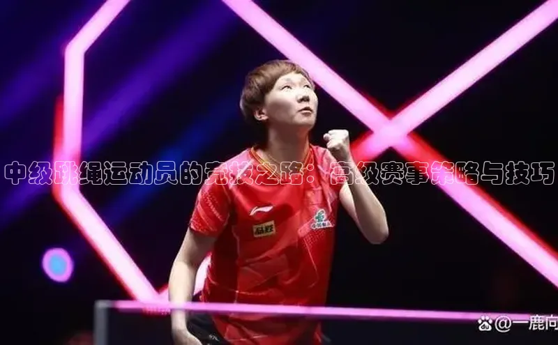 极悦平台官网登录文心一言中级跳绳运动员的竞技之路：高级赛事策略与技巧