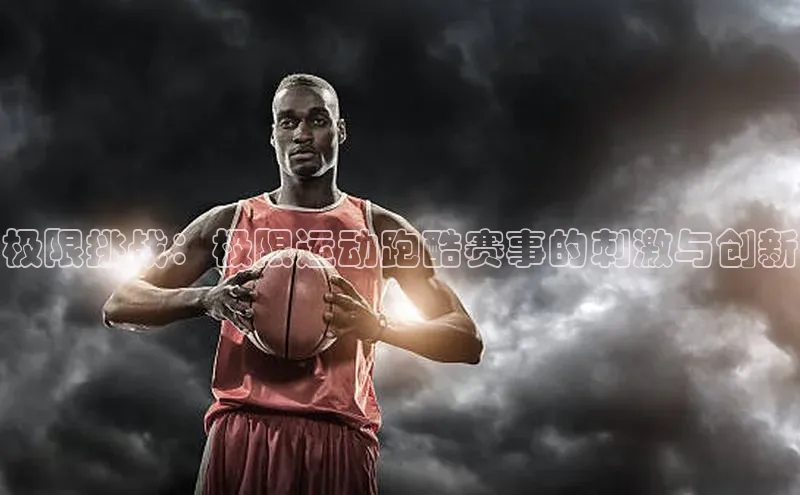 极悦app官网入口遥望科技极限挑战：极限运动跑酷赛事的刺激与创新