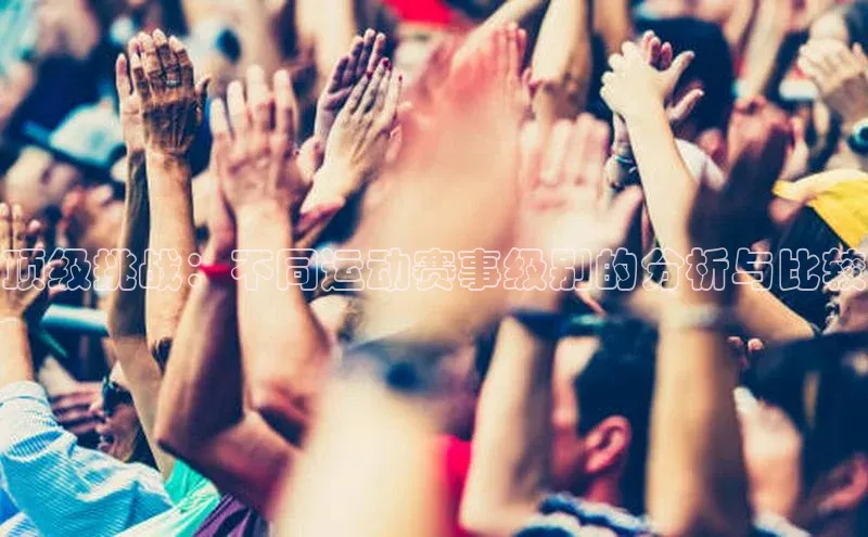 极悦平台登录入口百度手机助手顶级挑战：不同运动赛事级别的分析与比较