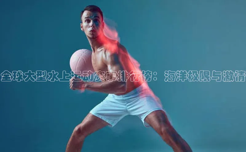 全球大型水上运动赛事排行榜：海洋极限与激情