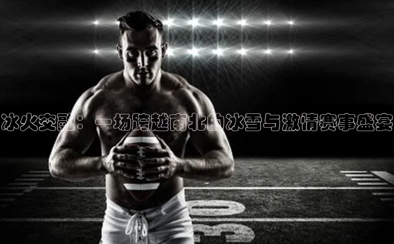 冰火交融：一场跨越南北的冰雪与激情赛事盛宴