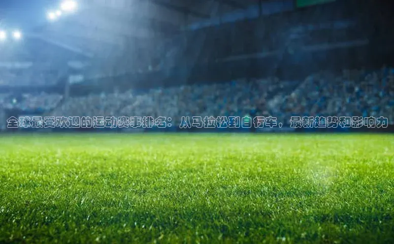 全球最受欢迎的运动赛事排名：从马拉松到自行车，最新趋势和影响力