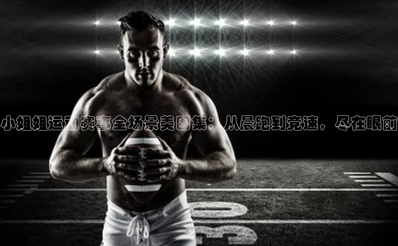 小姐姐运动赛事全场景美图集：从晨跑到竞速，尽在眼前