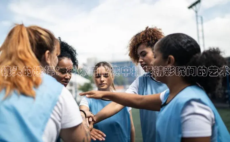 镜头的选择：在体育比赛中捕捉精彩瞬间的艺术