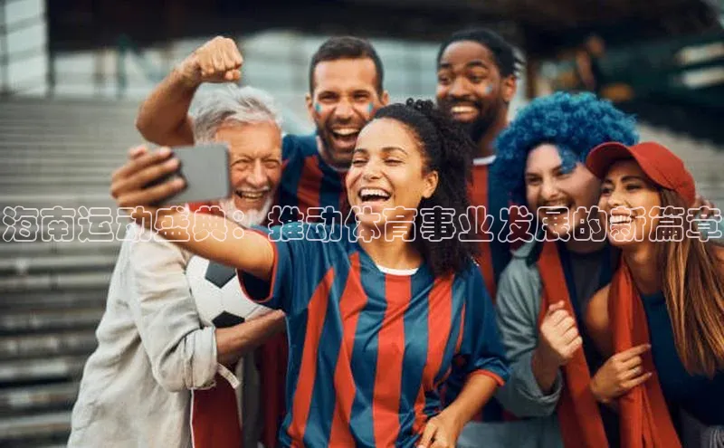 海南运动盛典：推动体育事业发展的新篇章