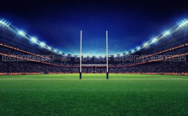 欧洲顶级运动赛事一览：足球、篮球、网球与自行车竞速的盛宴