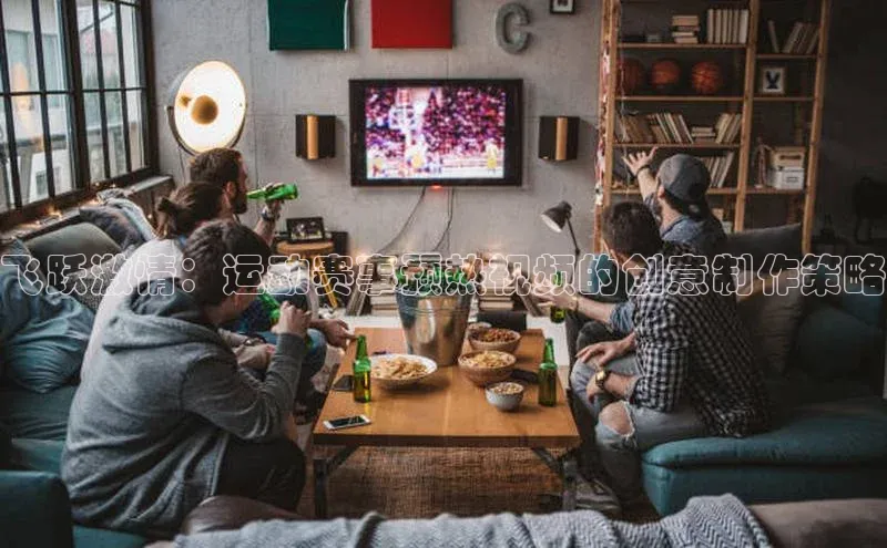 飞跃激情：运动赛事预热视频的创意制作策略