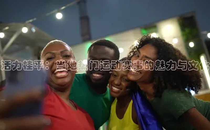 活力桂平：当地热门运动赛事的魅力与文化