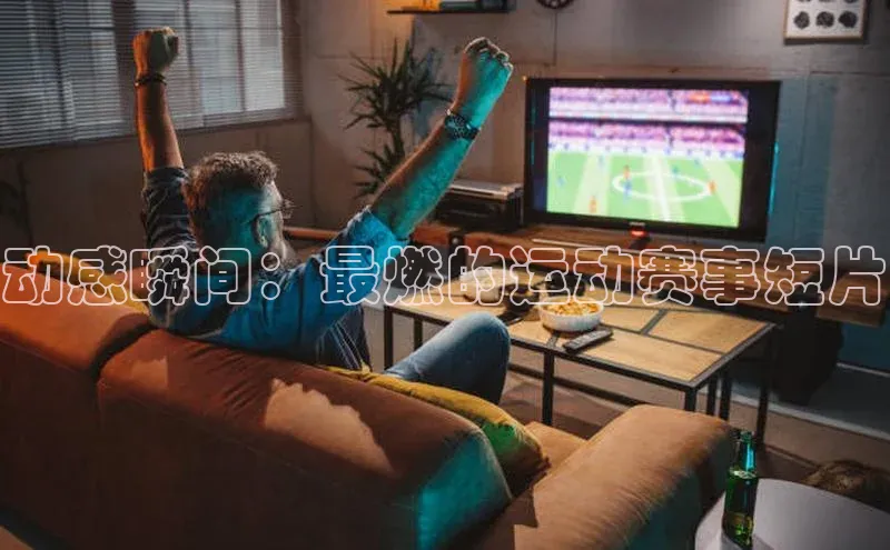 动感瞬间：最燃的运动赛事短片
