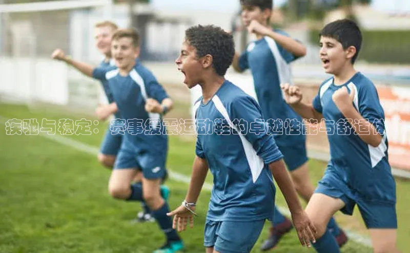 疾驰与稳定：赛事缓震运动鞋的卓越性能与舒适体验