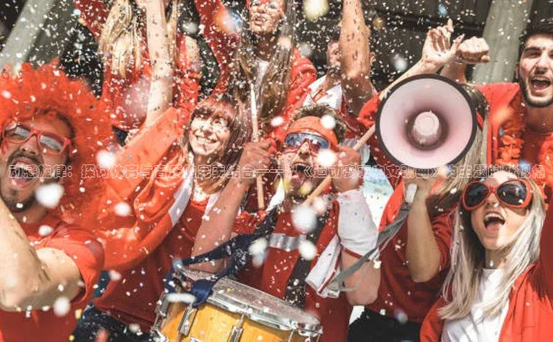 动感旋律：探讨体育与音乐的完美结合——以《运动赛事中文歌曲》为主题的新视角