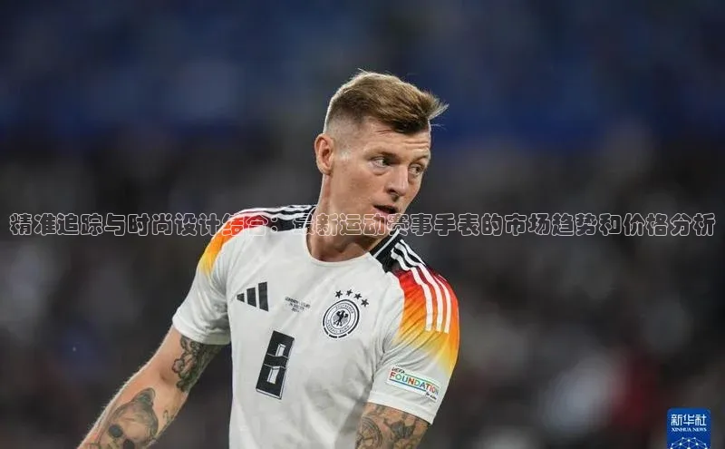 精准追踪与时尚设计结合：最新运动赛事手表的市场趋势和价格分析