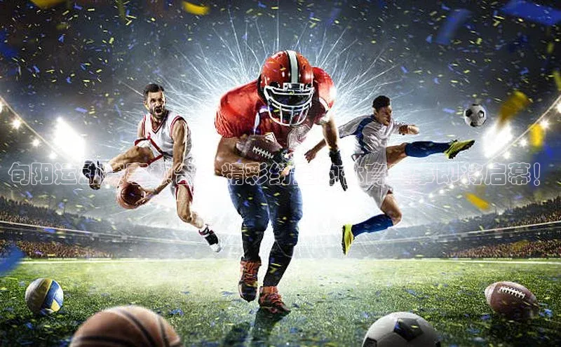 旬阳运动赛事预告：精彩纷呈的体育盛事即将启幕！