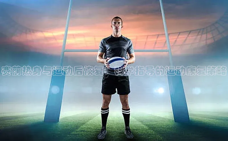 赛前热身与运动后恢复：科学指导的运动康复策略