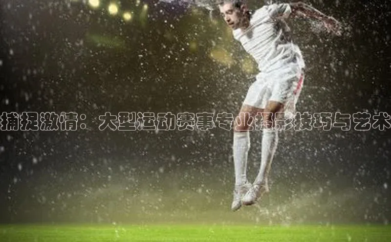 捕捉激情：大型运动赛事专业摄影技巧与艺术