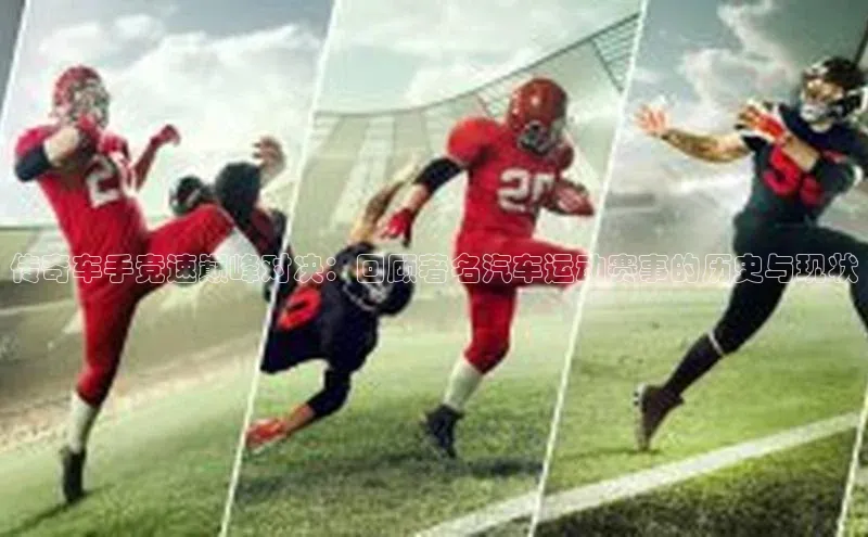 传奇车手竞速巅峰对决：回顾著名汽车运动赛事的历史与现状