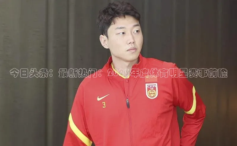 今日头条：最新热门：2023年度体育明星赛事前瞻