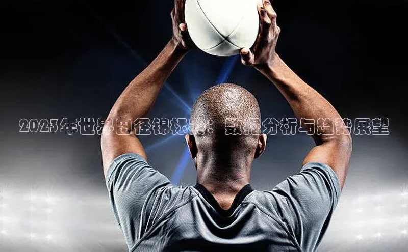 2023年世界田径锦标赛：数据分析与趋势展望