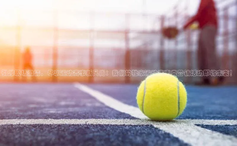 引爆现场激情，尽享运动赛事新风尚：我们的独家运动赛事类营销活动即将来袭！