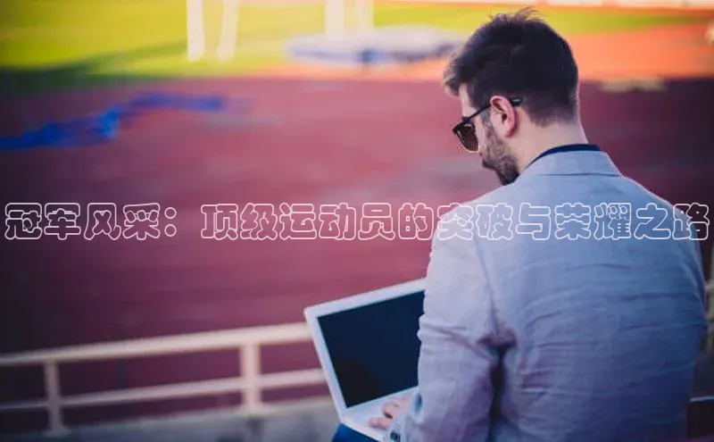 冠军风采：顶级运动员的突破与荣耀之路