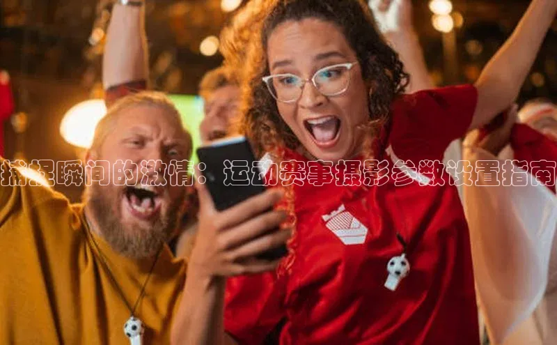 捕捉瞬间的激情：运动赛事摄影参数设置指南